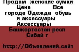 Продам  женские сумки › Цена ­ 1 000 - Все города Одежда, обувь и аксессуары » Аксессуары   . Башкортостан респ.,Сибай г.